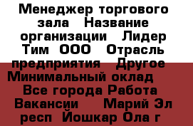 Менеджер торгового зала › Название организации ­ Лидер Тим, ООО › Отрасль предприятия ­ Другое › Минимальный оклад ­ 1 - Все города Работа » Вакансии   . Марий Эл респ.,Йошкар-Ола г.